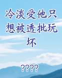 冷淡受他只想被透批玩坏