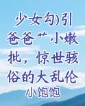 少女勾)引爸爸艹小嫩批，惊世骇俗的大乱伦开始上演了...