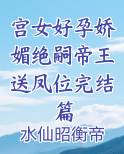 宫女好孕娇媚绝嗣帝王送凤位完结篇