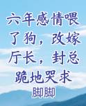 六年感情喂了狗，改嫁厅长，封总跪地哭求