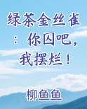 绿茶金丝雀:你囚吧,我摆烂了池哩笔趣阁