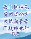 豪门战神免费阅读全文大结局豪豪门战神林开最新章节免费阅读
